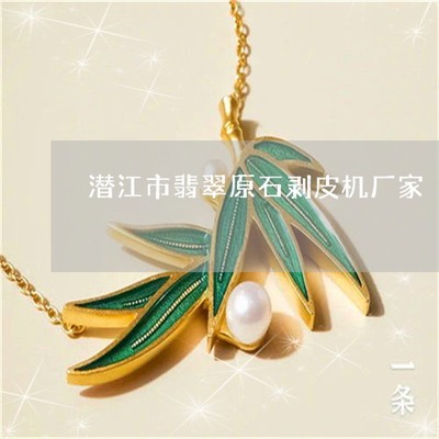 學(xué)會(huì)潛江市翡翠原石剝皮機(jī)廠家-潛江市翡翠原石剝皮機(jī)廠家電話(本月更新中)